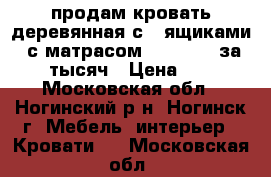 продам кровать деревянная с 2 ящиками , с матрасом  120- 200 за  7000 тысяч › Цена ­ 7 000 - Московская обл., Ногинский р-н, Ногинск г. Мебель, интерьер » Кровати   . Московская обл.